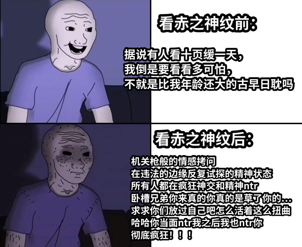 据说有人看十页缓一天，我倒是要看看多可怕，不就是比我年龄还大的古早日耽吗机关枪般的情感拷问在违法的边缘反复试探的精神状态所有人都在疯狂神交和精神ntr卧槽兄弟你来真的你真的是草了你的…求求你们放过自己吧怎么活着这么扭曲哈哈你当面ntr我之后我也ntr你彻底疯狂！！！看赤之神纹前：看赤之神纹后：