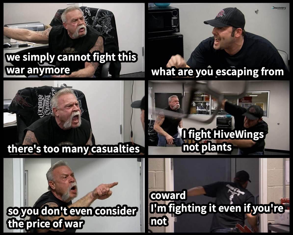 we simply cannot fight this war anymorewhat are you escaping fromthere's too many casualtiesI fight HiveWings not plantsso you don't even consider the price of warcowardI'm fighting it even if you're not