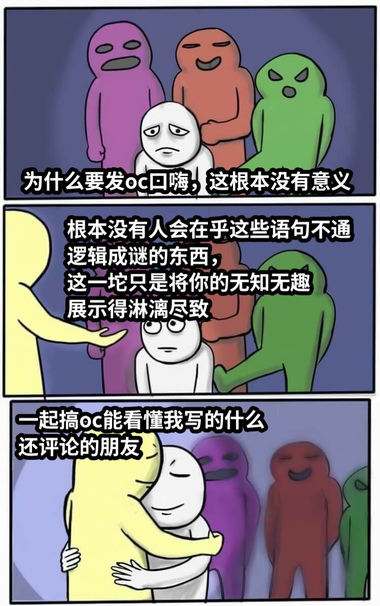 为什么要发oc口嗨，这根本没有意义根本没有人会在乎这些语句不通逻辑成谜的东西，这一坨只是将你的无知无趣展示得淋漓尽致一起搞oc能看懂我写的什么还评论的朋友