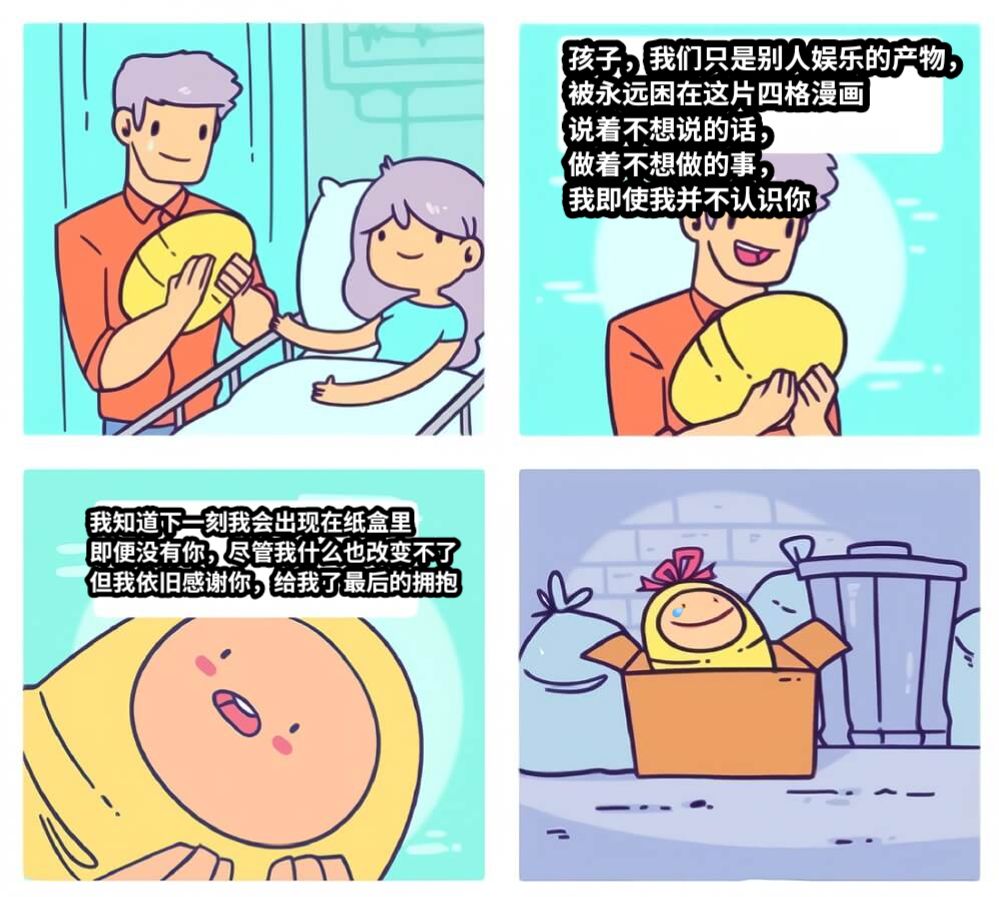 孩子，我们只是别人娱乐的产物，被永远困在这片四格漫画说着不想说的话，做着不想做的事，我即使我并不认识你我知道下一刻我会出现在纸盒里即便没有你，尽管我什么也改变不了但我依旧感谢你，给我了最后的拥抱💧