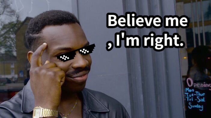 Believe me, I'm right.