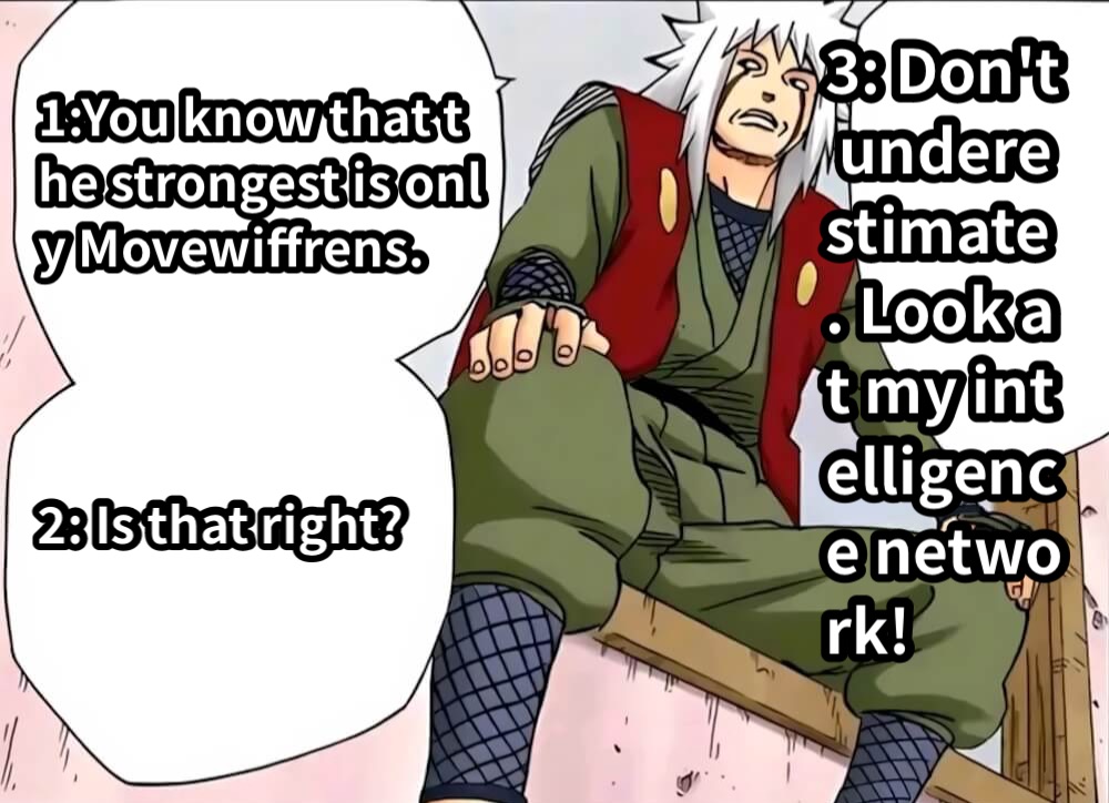 1:You know that the strongest is only Movewiffrens.2: Is that right?3: Don't underestimate. Look at my intelligence network!