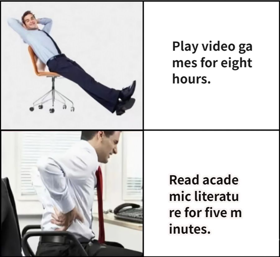 Play video games for eight hours.Read academic literature for five minutes.