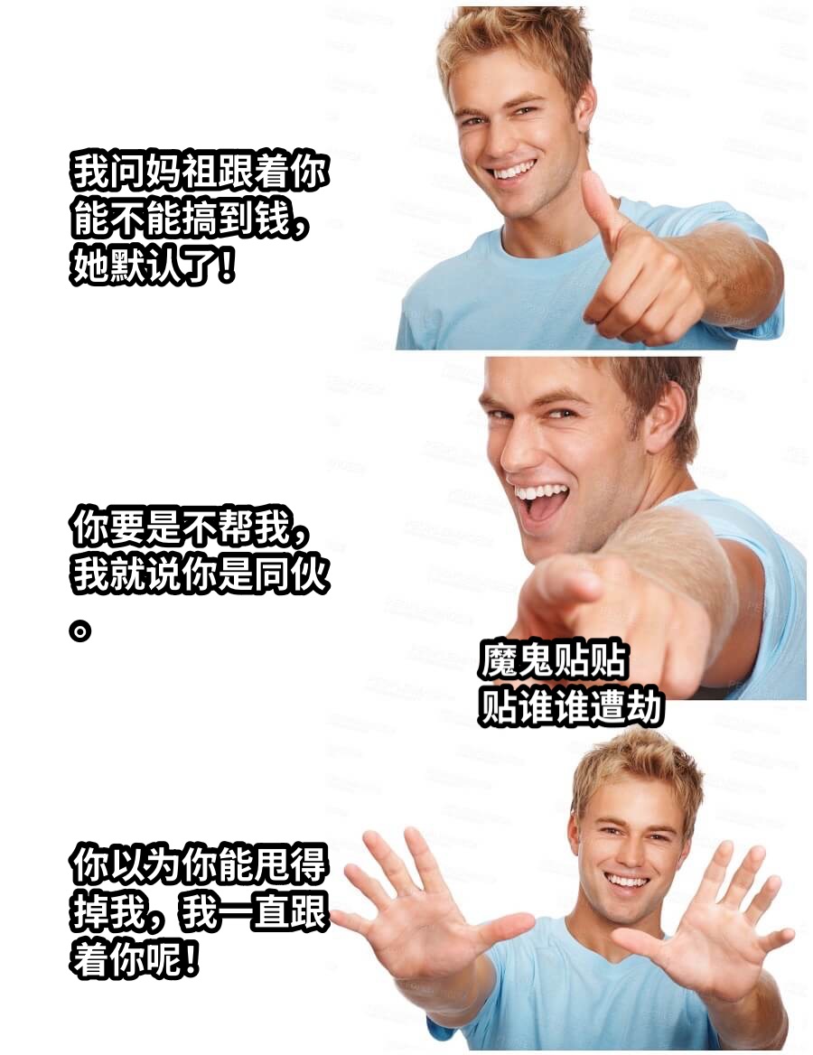 我问妈祖跟着你能不能搞到钱，她默认了！你要是不帮我，我就说你是同伙。你以为你能甩得掉我，我一直跟着你呢！魔鬼贴贴贴谁谁遭劫