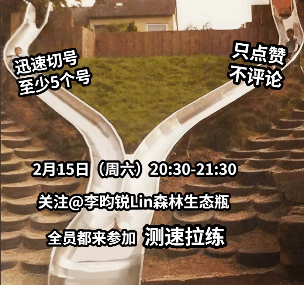 迅速切号至少5个号只点赞不评论2月15日（周六）20:30-21:30关注@李昀锐Lin森林生态瓶全员都来参加测速拉练