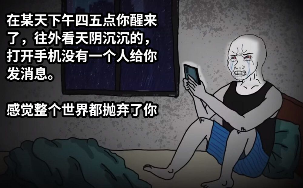 在某天下午四五点你醒来了，往外看天阴沉沉的，打开手机没有一个人给你发消息。感觉整个世界都抛弃了你